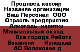 Продавец-кассир › Название организации ­ Ваш Персонал, ООО › Отрасль предприятия ­ Алкоголь, напитки › Минимальный оклад ­ 13 000 - Все города Работа » Вакансии   . Ненецкий АО,Волоковая д.